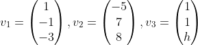v_1=\begin{pmatrix} 1 \\ -1 \\ -3 \end{pmatrix},v_2=\begin{pmatrix} -5 \\ 7 \\ 8 \end{pmatrix},v_3=\begin{pmatrix} 1 \\ 1 \\ h \end{pmatrix}